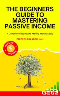 The Beginners Guide to Mastering Passive Income: A Complete Roadmap to Making Money Easily